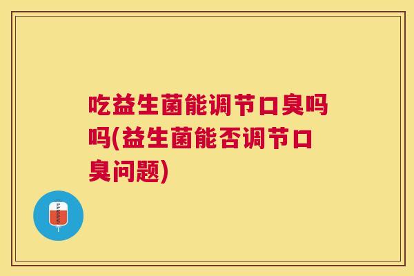 吃益生菌能调节口臭吗吗(益生菌能否调节口臭问题)