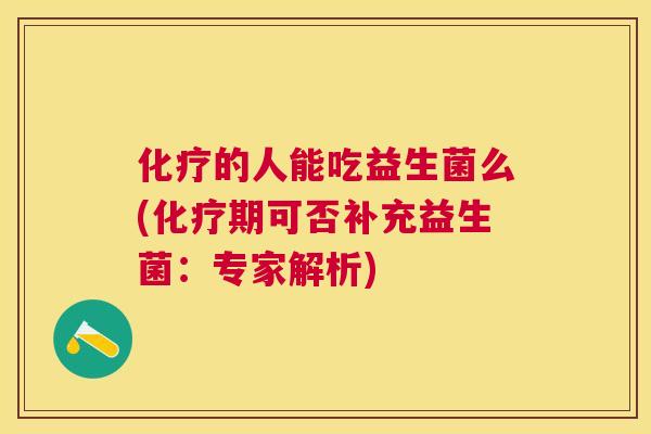 化疗的人能吃益生菌么(化疗期可否补充益生菌：专家解析)