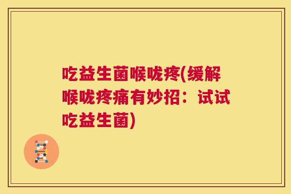吃益生菌喉咙疼(缓解喉咙疼痛有妙招：试试吃益生菌)