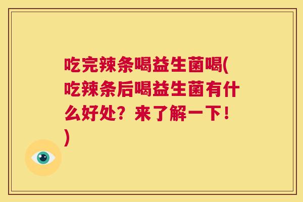 吃完辣条喝益生菌喝(吃辣条后喝益生菌有什么好处？来了解一下！)