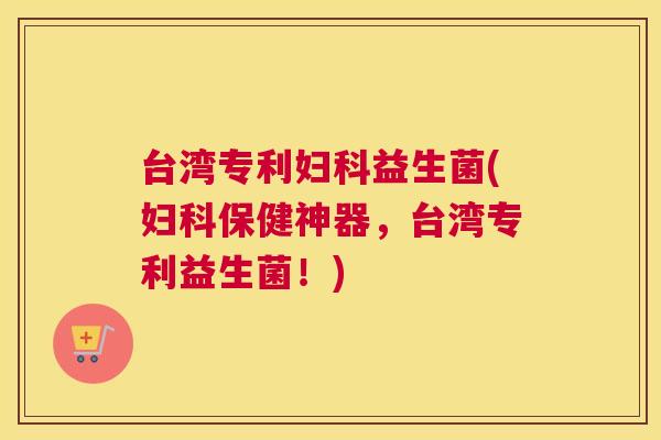 台湾专利妇科益生菌(妇科保健神器，台湾专利益生菌！)
