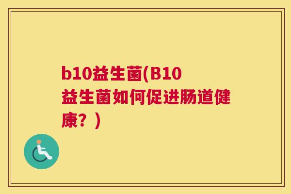 b10益生菌(B10益生菌如何促进肠道健康？)