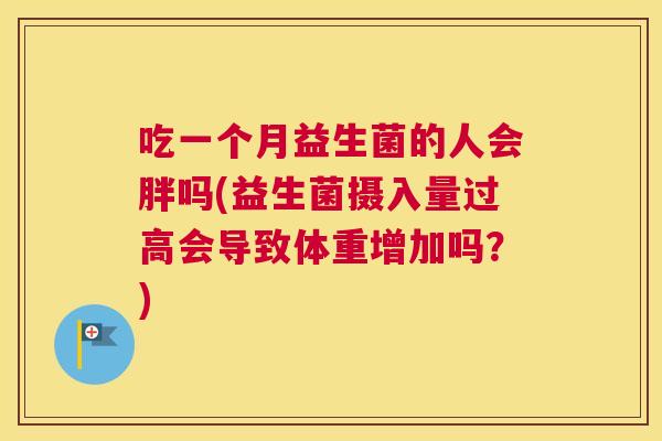 吃一个月益生菌的人会胖吗(益生菌摄入量过高会导致体重增加吗？)