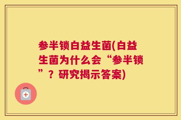 参半锁白益生菌(白益生菌为什么会“参半锁”？研究揭示答案)