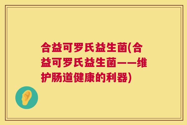 合益可罗氏益生菌(合益可罗氏益生菌——维护肠道健康的利器)