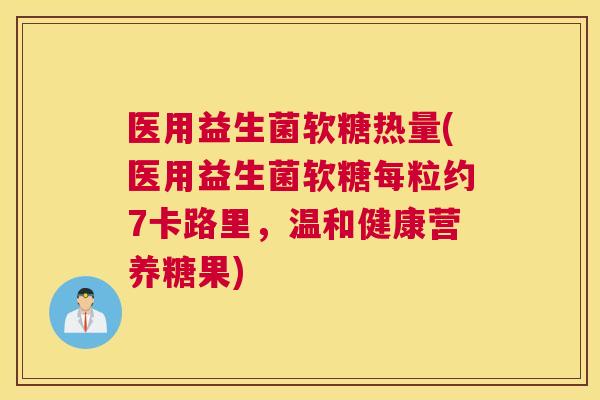 医用益生菌软糖热量(医用益生菌软糖每粒约7卡路里，温和健康营养糖果)