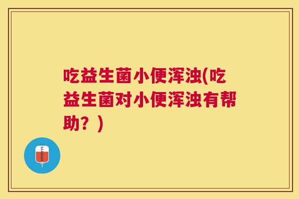 吃益生菌小便浑浊(吃益生菌对小便浑浊有帮助？)