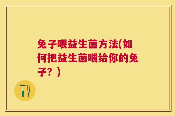 兔子喂益生菌方法(如何把益生菌喂给你的兔子？)