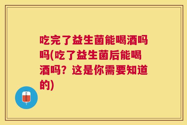 吃完了益生菌能喝酒吗吗(吃了益生菌后能喝酒吗？这是你需要知道的)