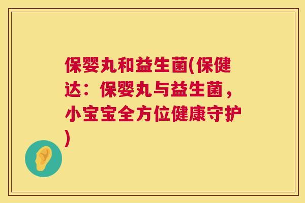 保婴丸和益生菌(保健达：保婴丸与益生菌，小宝宝全方位健康守护)