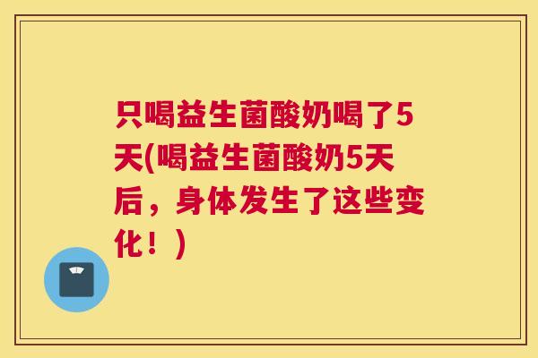 只喝益生菌酸奶喝了5天(喝益生菌酸奶5天后，身体发生了这些变化！)