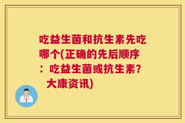 吃益生菌和抗生素先吃哪个(正确的先后顺序：吃益生菌或抗生素？  大康资讯)
