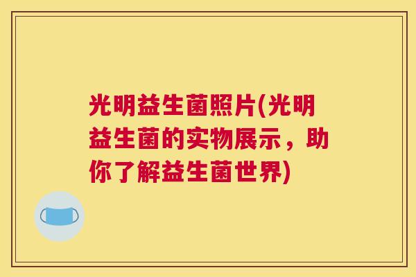 光明益生菌照片(光明益生菌的实物展示，助你了解益生菌世界)