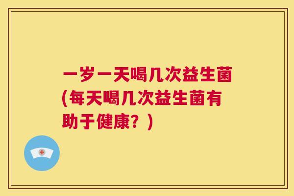 一岁一天喝几次益生菌(每天喝几次益生菌有助于健康？)