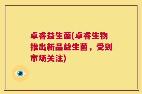 卓睿益生菌(卓睿生物推出新品益生菌，受到市场关注)