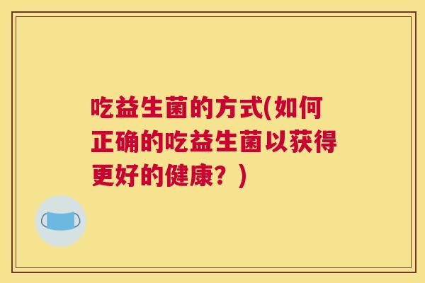 吃益生菌的方式(如何正确的吃益生菌以获得更好的健康？)