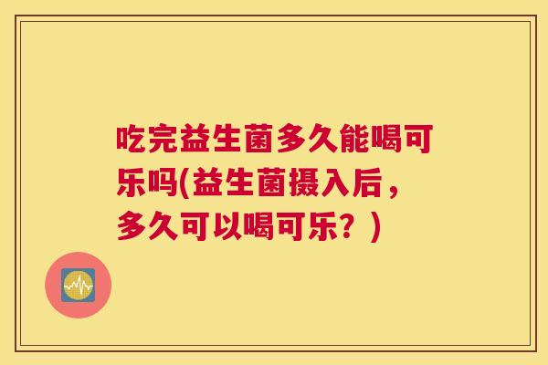 吃完益生菌多久能喝可乐吗(益生菌摄入后，多久可以喝可乐？)