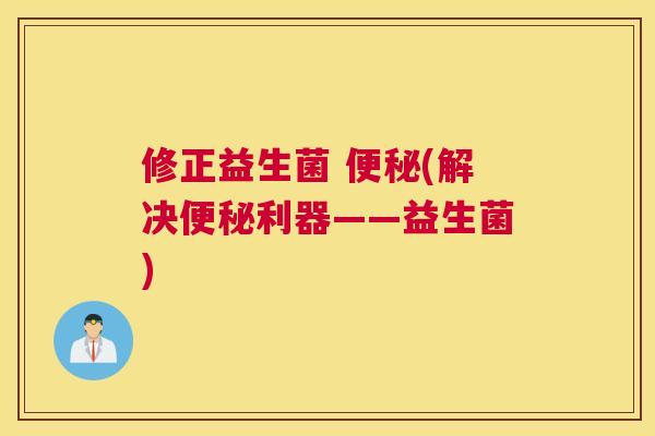 修正益生菌 便秘(解决便秘利器——益生菌)