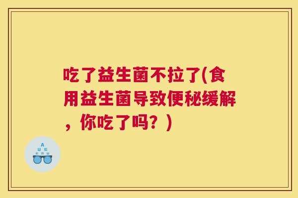 吃了益生菌不拉了(食用益生菌导致便秘缓解，你吃了吗？)