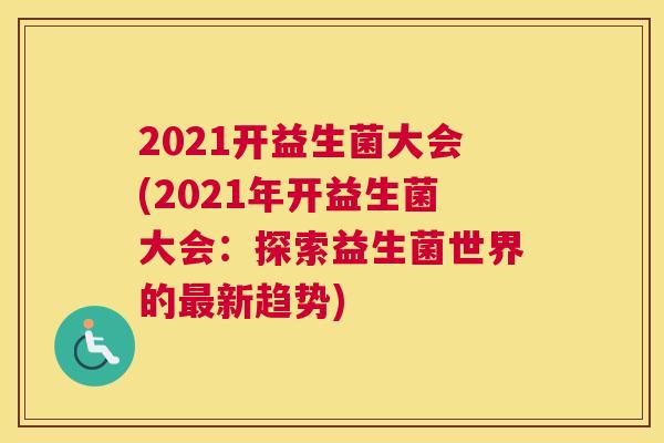 2021开益生菌大会(2021年开益生菌大会：探索益生菌世界的最新趋势)