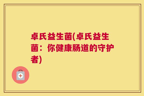 卓氏益生菌(卓氏益生菌：你健康肠道的守护者)
