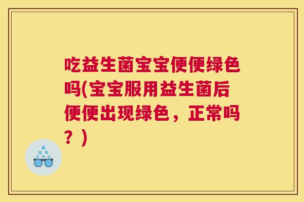 吃益生菌宝宝便便绿色吗(宝宝服用益生菌后便便出现绿色，正常吗？)