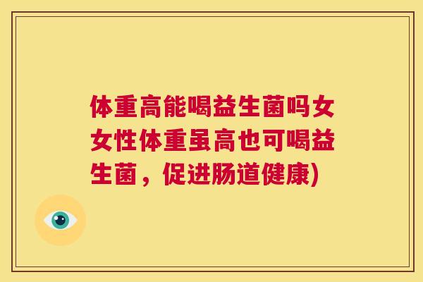 体重高能喝益生菌吗女女性体重虽高也可喝益生菌，促进肠道健康)