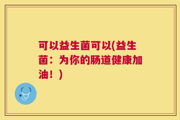 可以益生菌可以(益生菌：为你的肠道健康加油！)