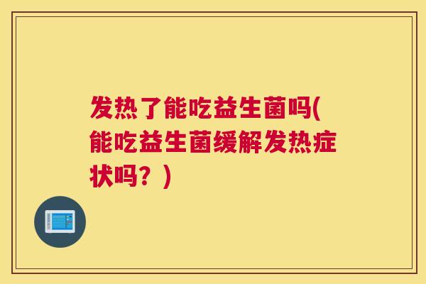 发热了能吃益生菌吗(能吃益生菌缓解发热症状吗？)