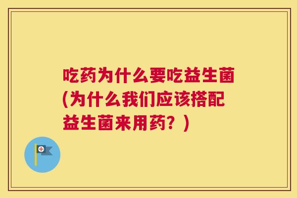 吃药为什么要吃益生菌(为什么我们应该搭配益生菌来用药？)