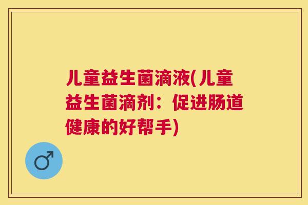 儿童益生菌滴液(儿童益生菌滴剂：促进肠道健康的好帮手)