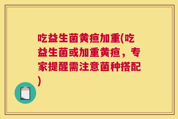 吃益生菌黄疸加重(吃益生菌或加重黄疸，专家提醒需注意菌种搭配)