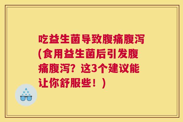 吃益生菌导致腹痛腹泻(食用益生菌后引发腹痛腹泻？这3个建议能让你舒服些！)