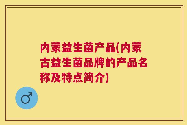 内蒙益生菌产品(内蒙古益生菌品牌的产品名称及特点简介)