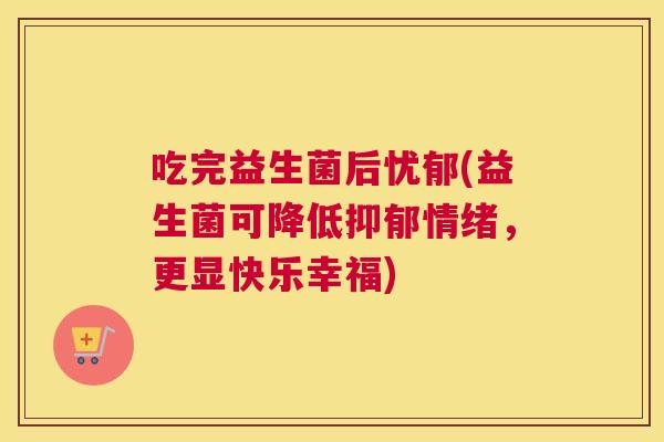 吃完益生菌后忧郁(益生菌可降低抑郁情绪，更显快乐幸福)
