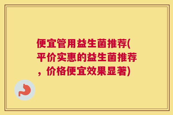 便宜管用益生菌推荐(平价实惠的益生菌推荐，价格便宜效果显著)