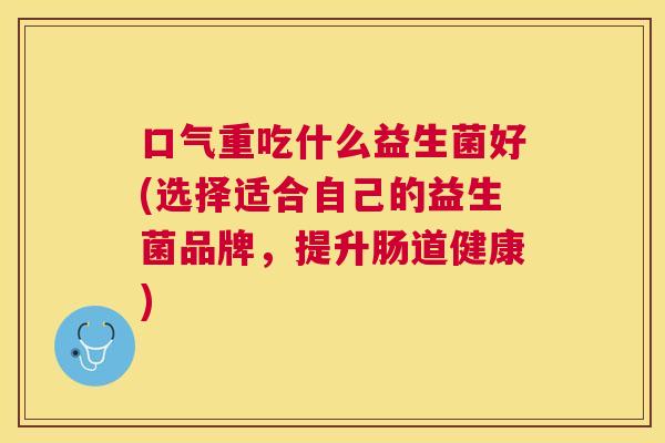 口气重吃什么益生菌好(选择适合自己的益生菌品牌，提升肠道健康)
