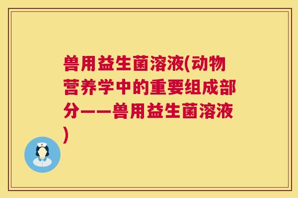 兽用益生菌溶液(动物营养学中的重要组成部分——兽用益生菌溶液)