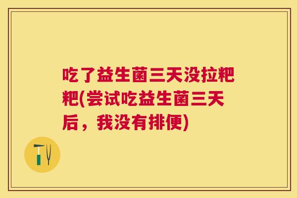 吃了益生菌三天没拉粑粑(尝试吃益生菌三天后，我没有排便)