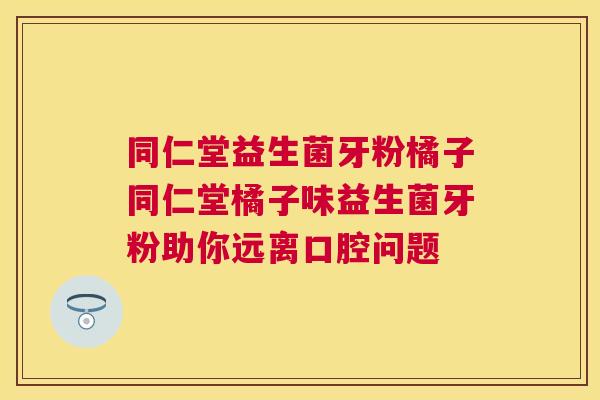 同仁堂益生菌牙粉橘子同仁堂橘子味益生菌牙粉助你远离口腔问题