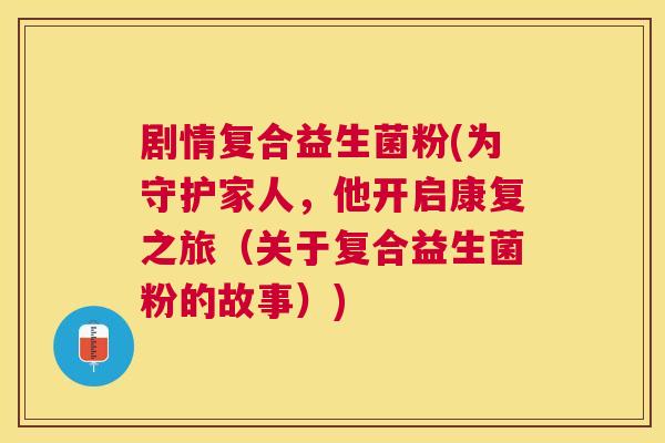 剧情复合益生菌粉(为守护家人，他开启康复之旅（关于复合益生菌粉的故事）)