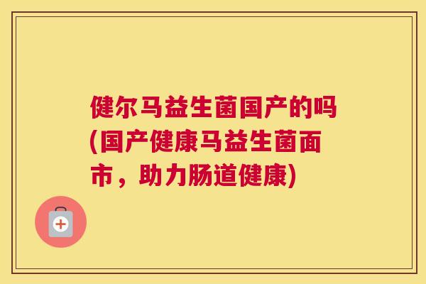 健尔马益生菌国产的吗(国产健康马益生菌面市，助力肠道健康)