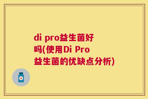 di pro益生菌好吗(使用Di Pro益生菌的优缺点分析)