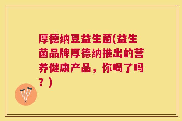 厚德纳豆益生菌(益生菌品牌厚德纳推出的营养健康产品，你喝了吗？)