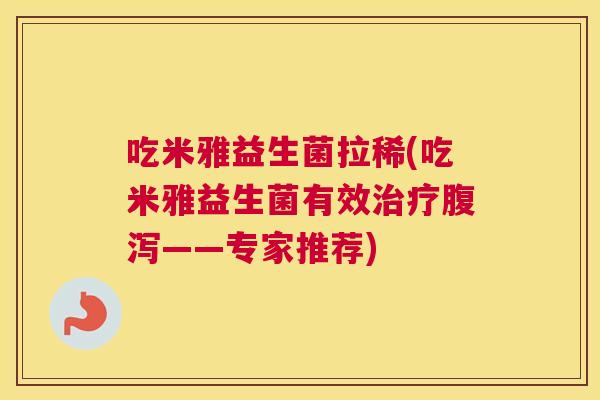 吃米雅益生菌拉稀(吃米雅益生菌有效治疗腹泻——专家推荐)