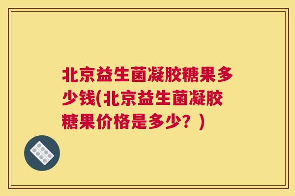 北京益生菌凝胶糖果多少钱(北京益生菌凝胶糖果价格是多少？)