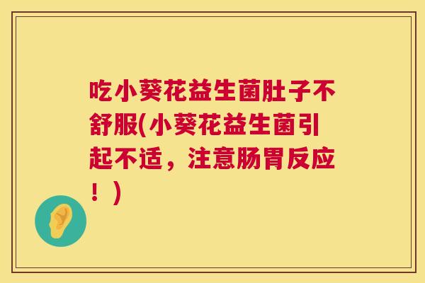 吃小葵花益生菌肚子不舒服(小葵花益生菌引起不适，注意肠胃反应！)