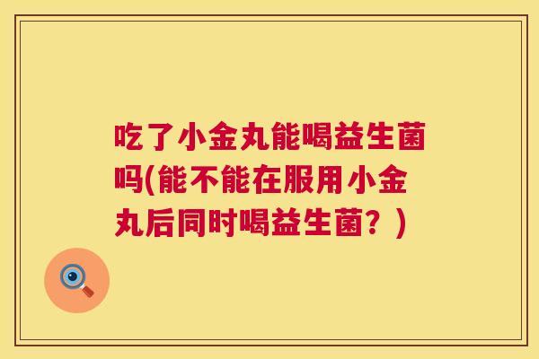 吃了小金丸能喝益生菌吗(能不能在服用小金丸后同时喝益生菌？)