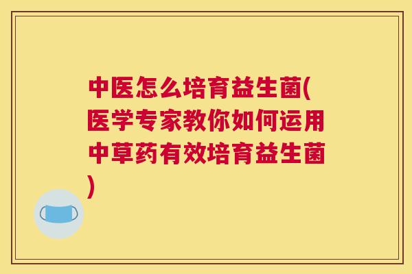 中医怎么培育益生菌(医学专家教你如何运用中草药有效培育益生菌)