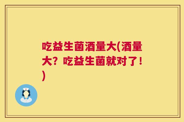 吃益生菌酒量大(酒量大？吃益生菌就对了！)